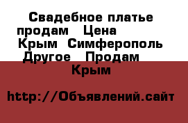 Свадебное платье продам › Цена ­ 4 000 - Крым, Симферополь Другое » Продам   . Крым